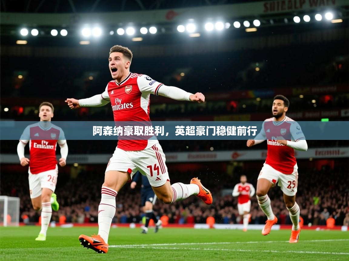 2025米兰体育直播阿森纳豪取胜利，英超豪门稳健前行