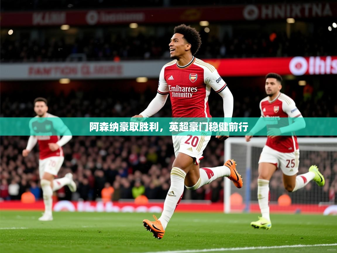 2025米兰体育直播阿森纳豪取胜利，英超豪门稳健前行