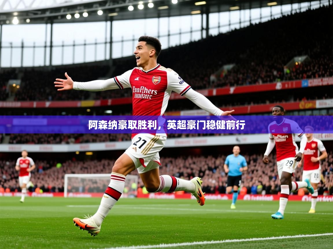 2025米兰体育直播阿森纳豪取胜利，英超豪门稳健前行