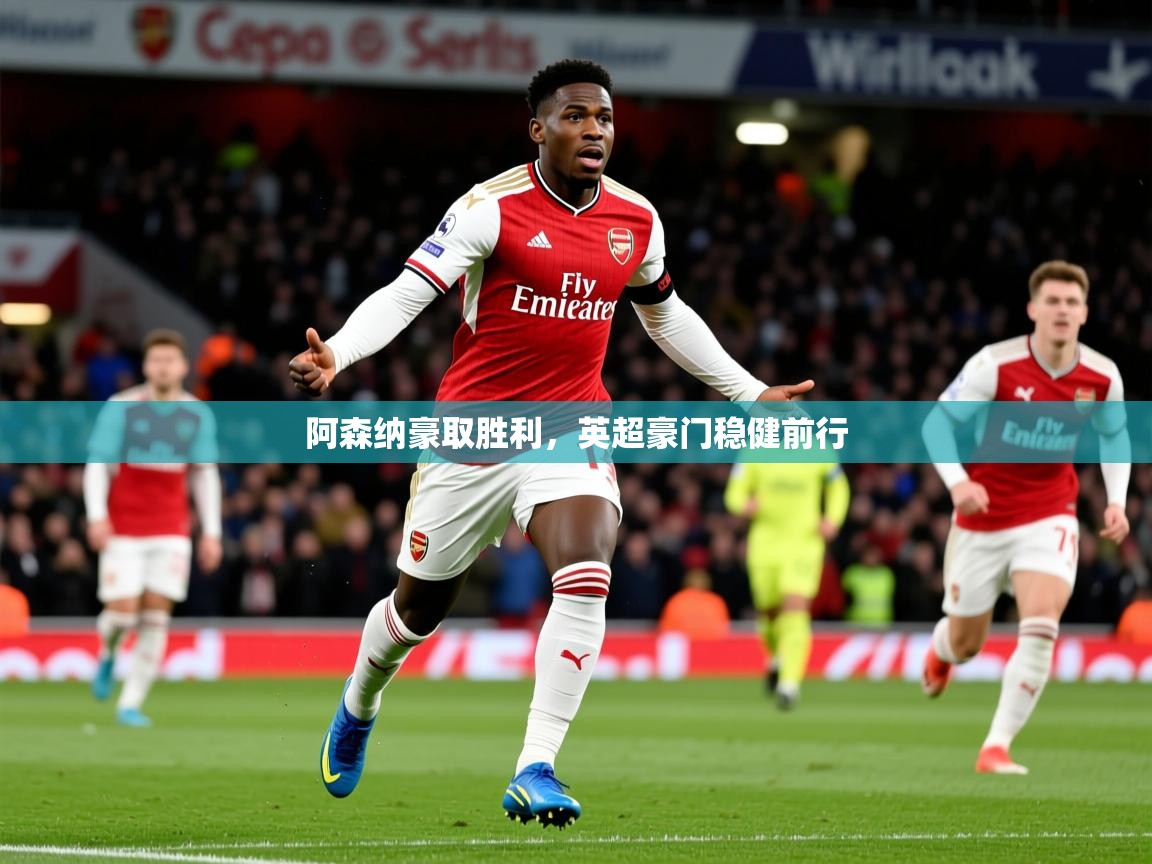 2025米兰体育直播阿森纳豪取胜利，英超豪门稳健前行