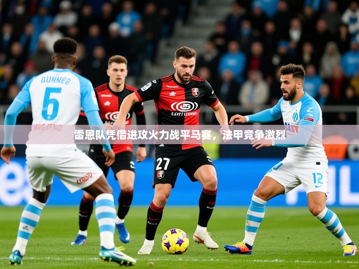 2025米兰体育app下载雷恩队凭借进攻火力战平马赛，法甲竞争激烈