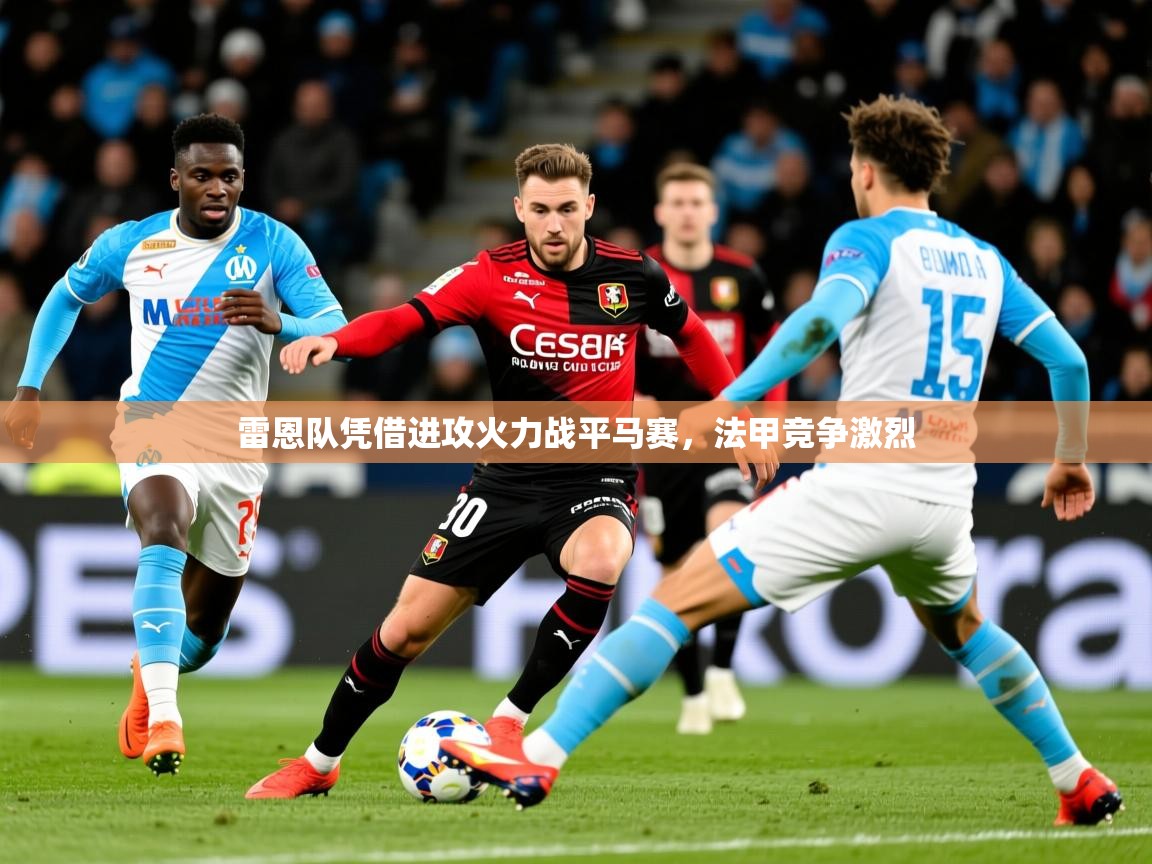 2025米兰体育app下载雷恩队凭借进攻火力战平马赛，法甲竞争激烈