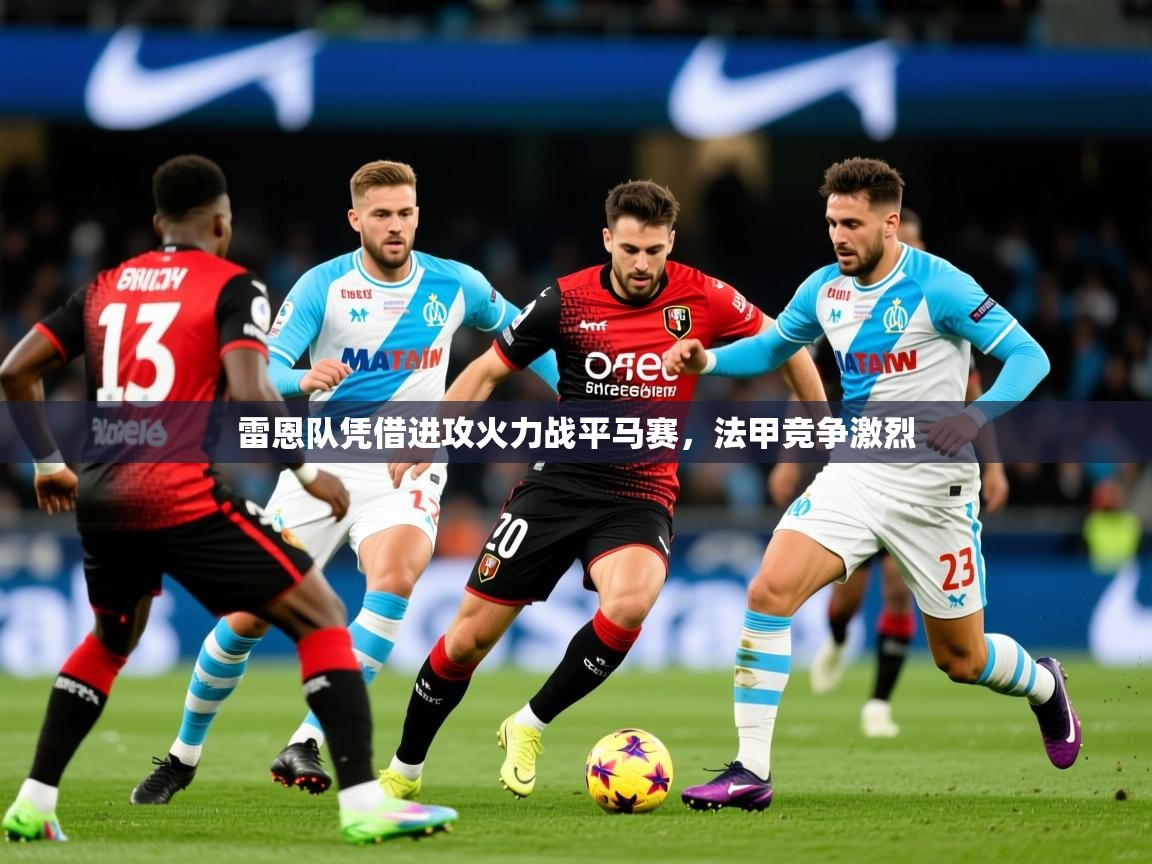 2025米兰体育app下载雷恩队凭借进攻火力战平马赛，法甲竞争激烈