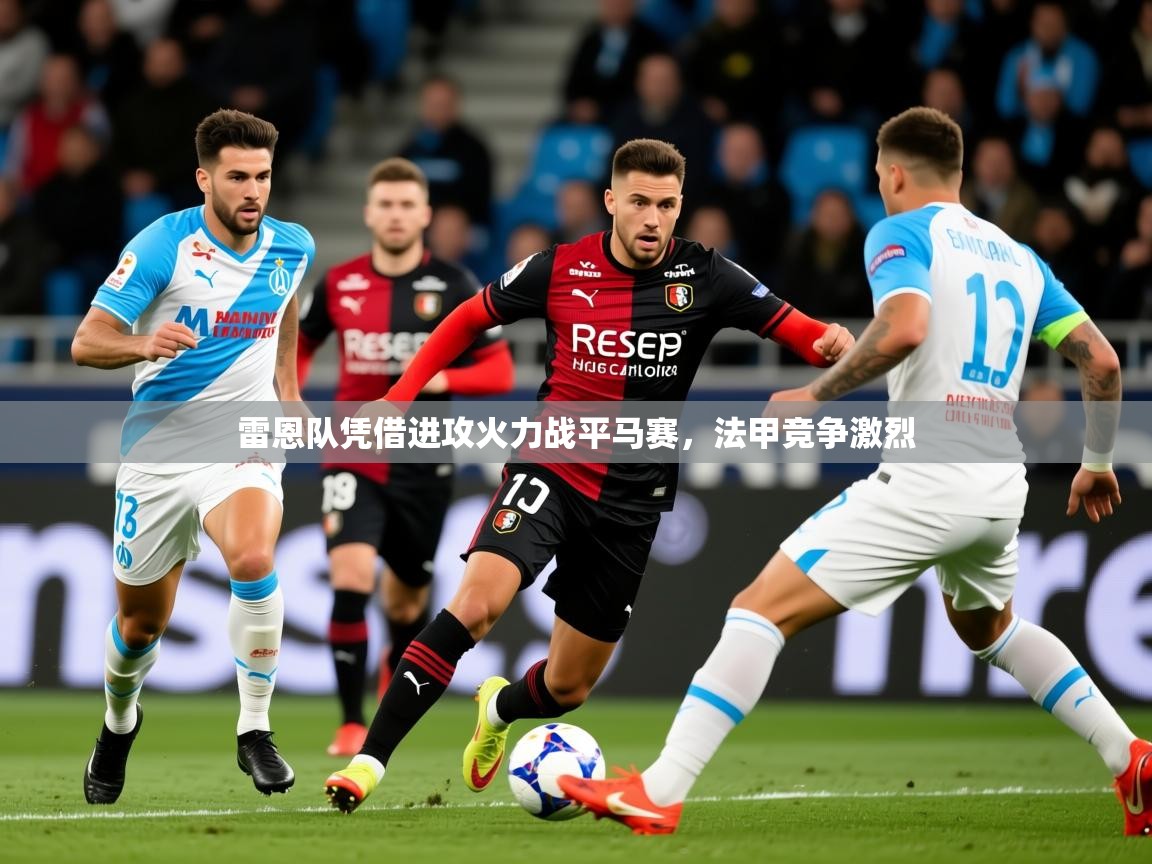 2025米兰体育app下载雷恩队凭借进攻火力战平马赛，法甲竞争激烈