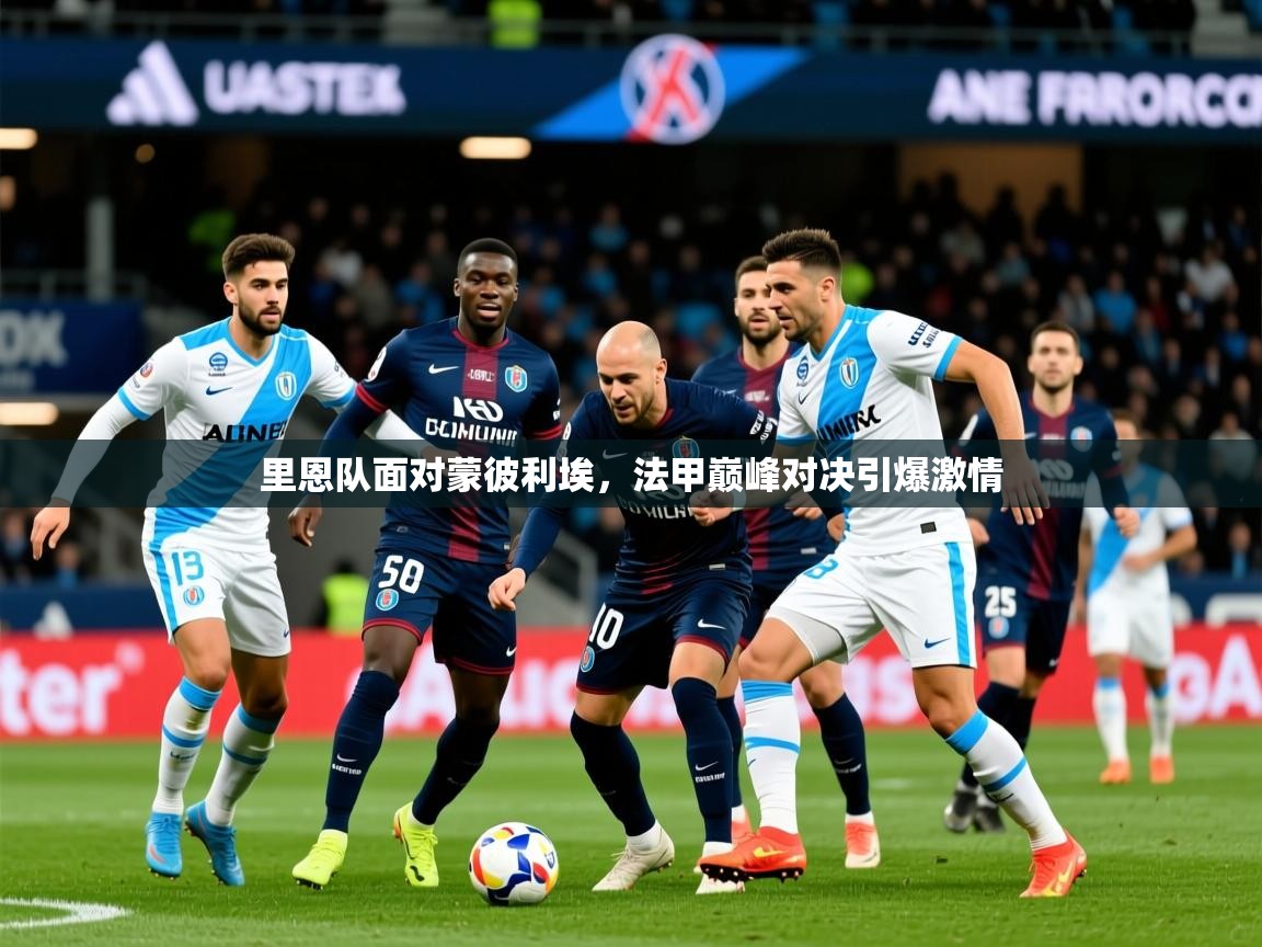 2025米兰体育app官网入口里恩队面对蒙彼利埃，法甲巅峰对决引爆激情
