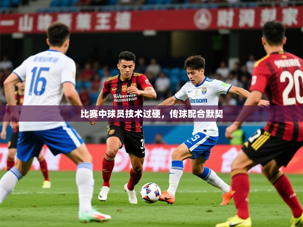 2025米兰体育官方有实力比赛中球员技术过硬，传球配合默契