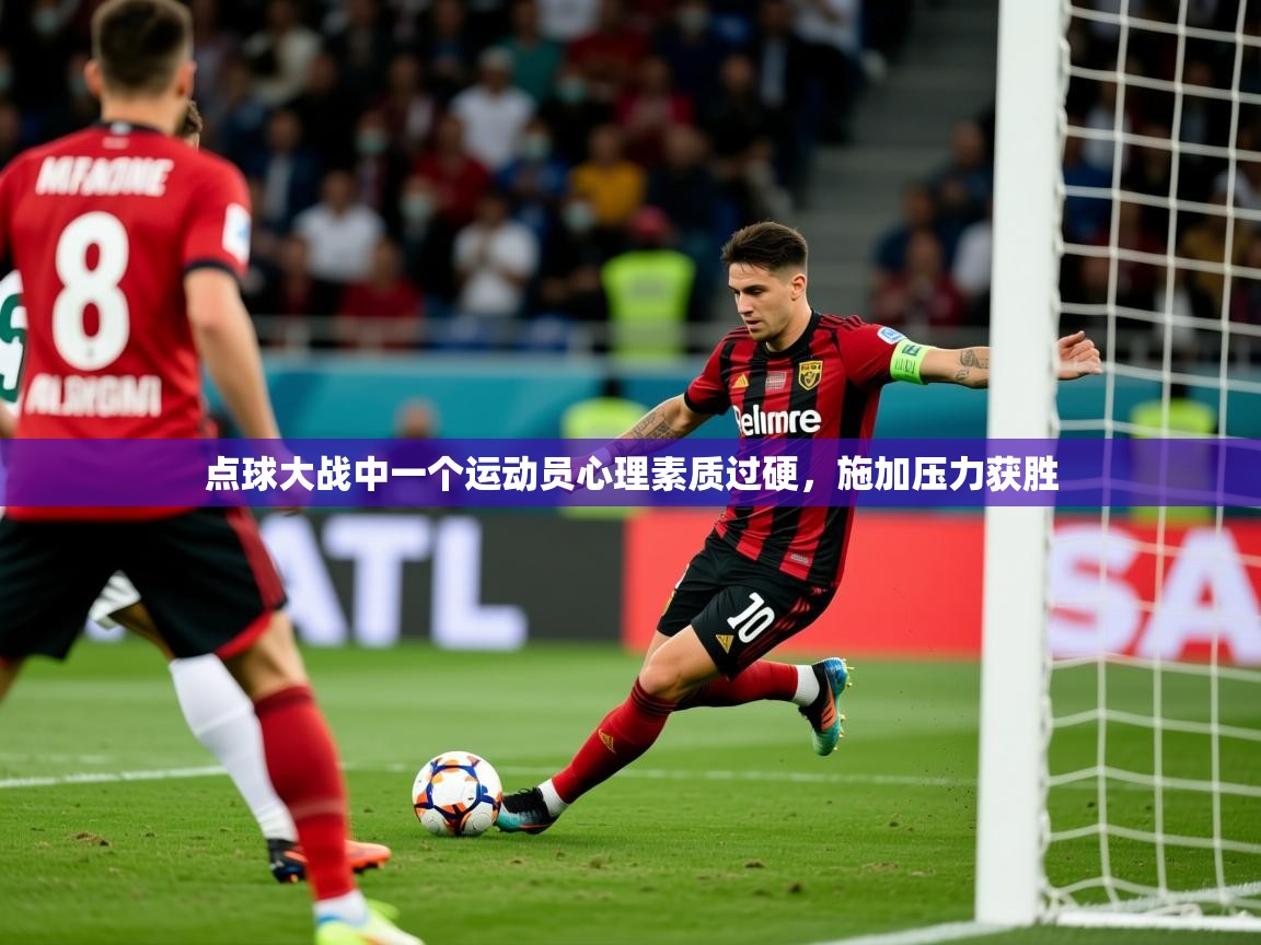 2025米兰体育是正规的吗点球大战中一个运动员心理素质过硬，施加压力获胜