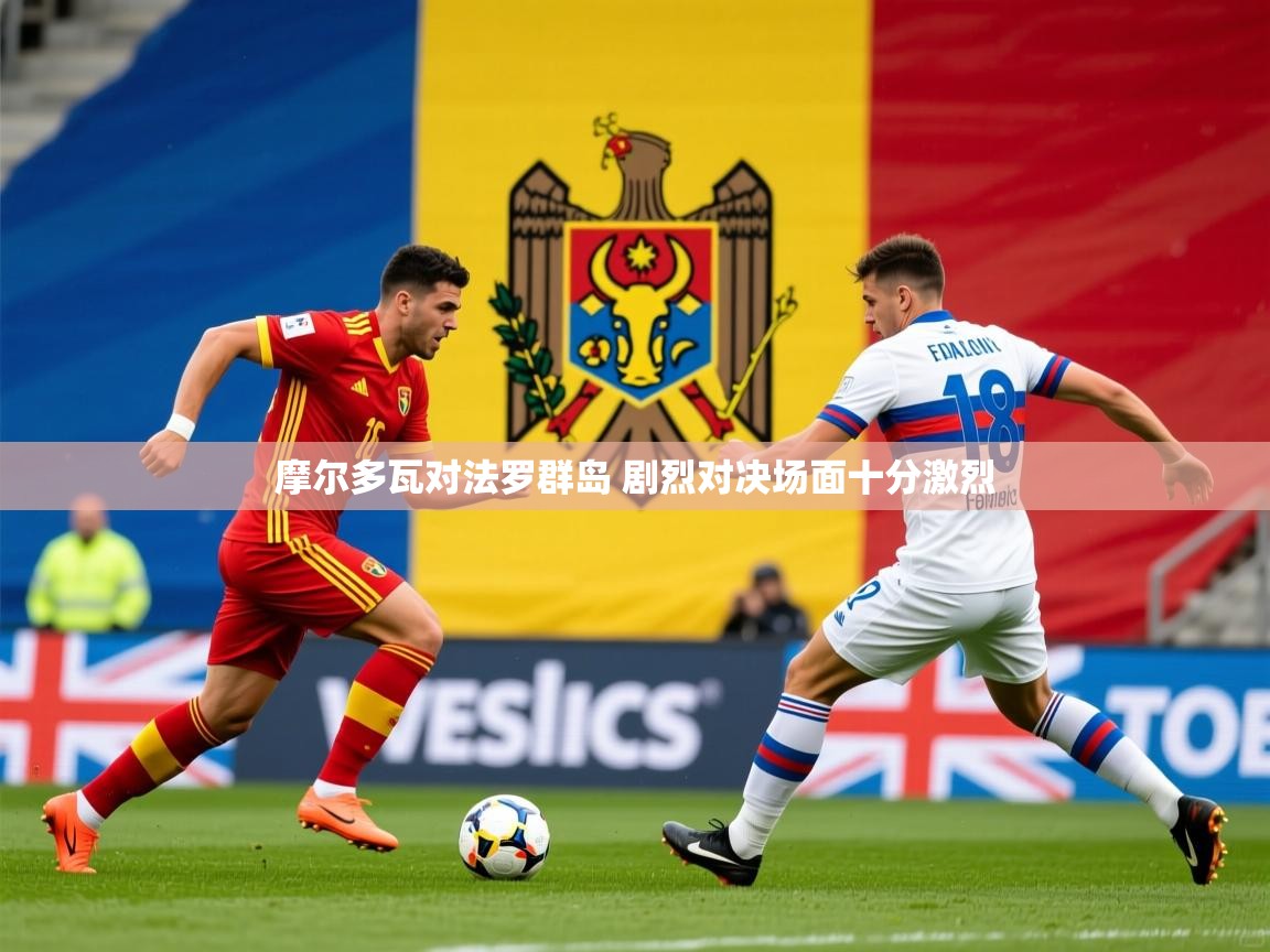 2025米兰体育摩尔多瓦对法罗群岛 剧烈对决场面十分激烈