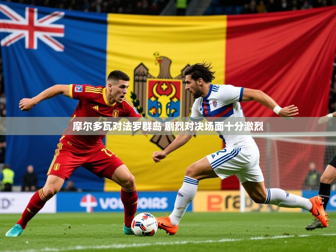 2025米兰体育摩尔多瓦对法罗群岛 剧烈对决场面十分激烈