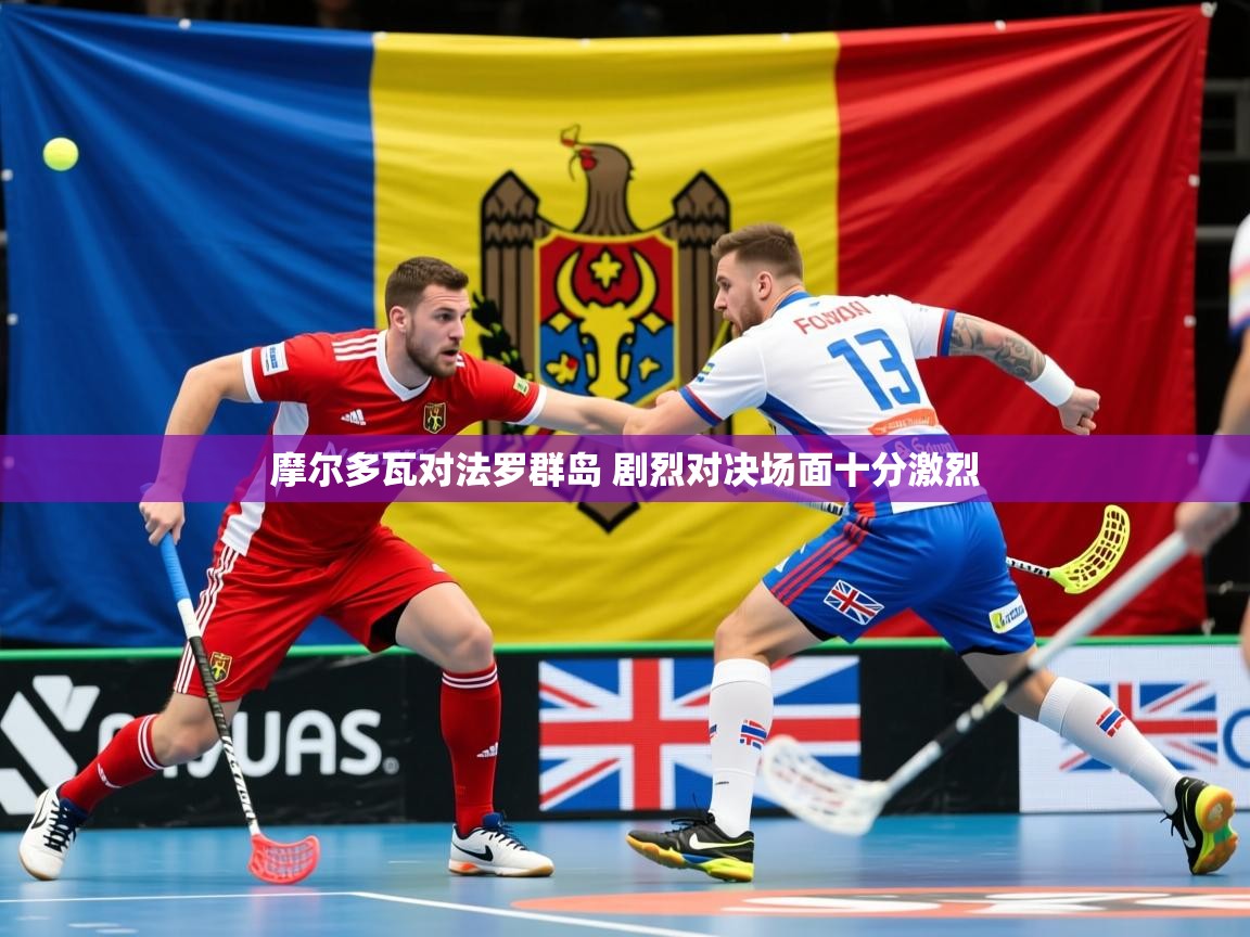 2025米兰体育摩尔多瓦对法罗群岛 剧烈对决场面十分激烈