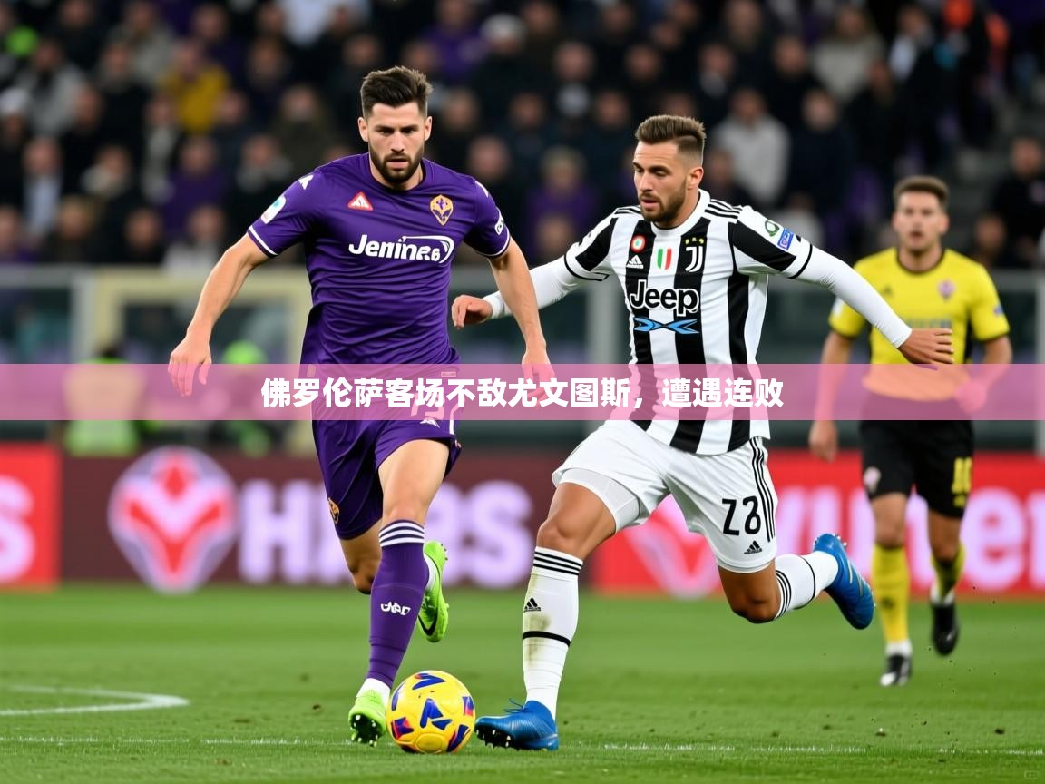 2025米兰体育佛罗伦萨客场不敌尤文图斯，遭遇连败