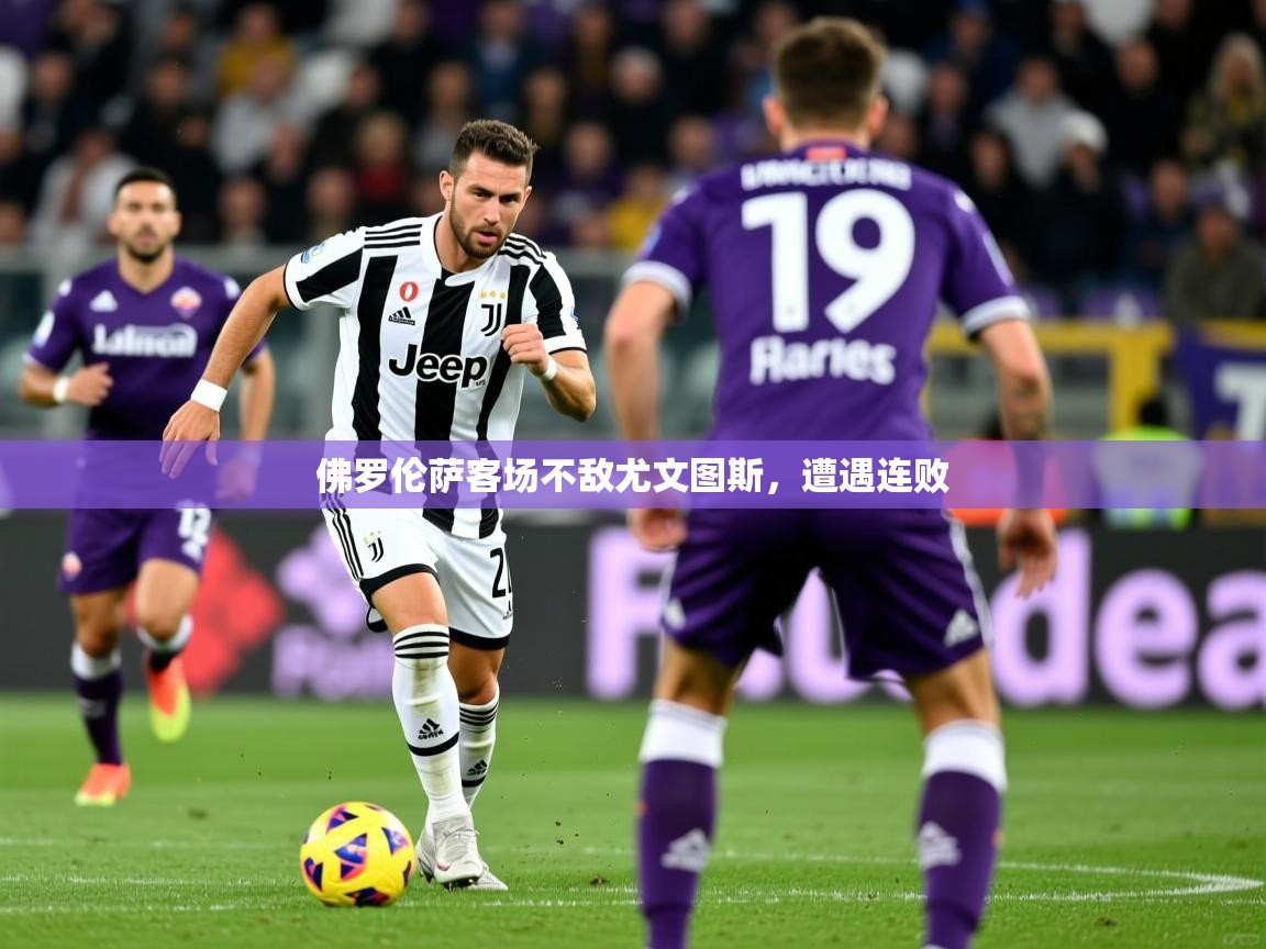 2025米兰体育佛罗伦萨客场不敌尤文图斯，遭遇连败