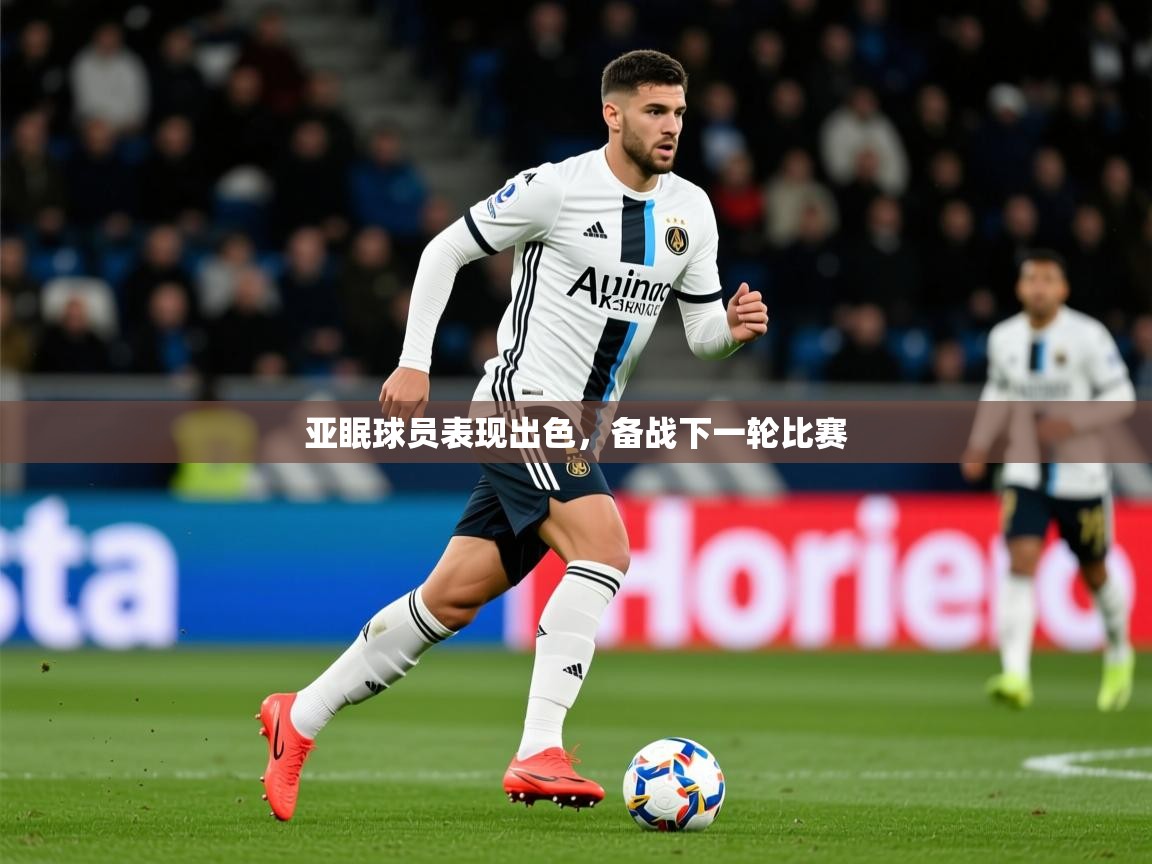 2025米兰体育官方有实力亚眠球员表现出色，备战下一轮比赛