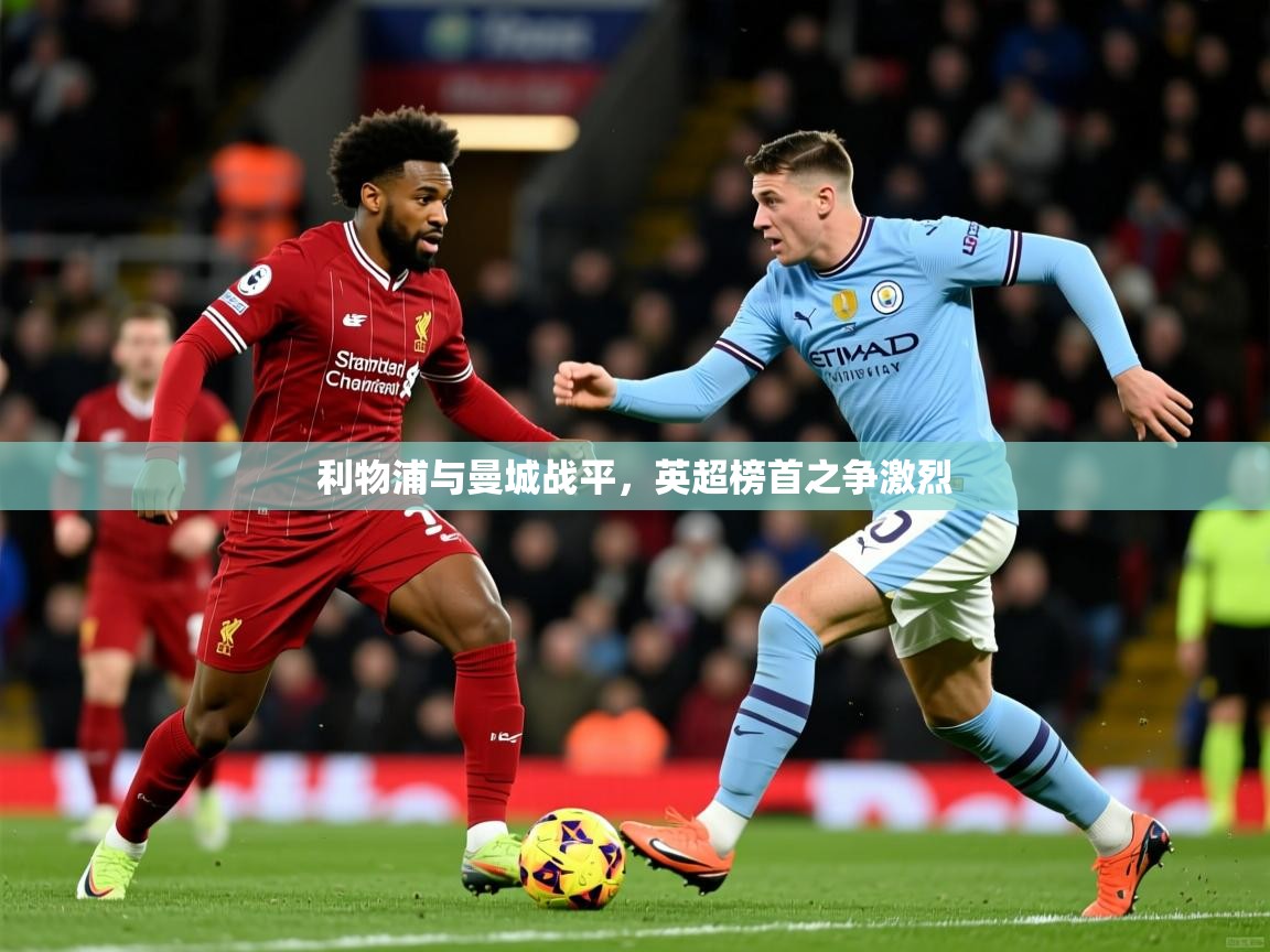2025米兰体育app利物浦与曼城战平，英超榜首之争激烈