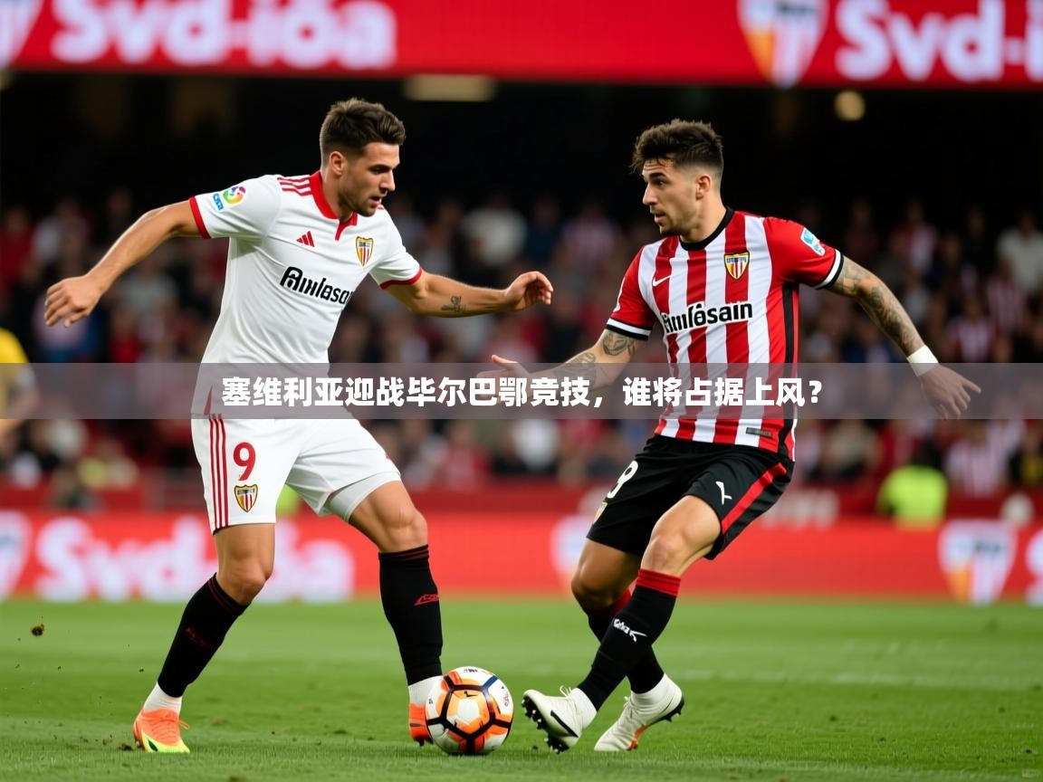 2025米兰体育塞维利亚迎战毕尔巴鄂竞技，谁将占据上风？