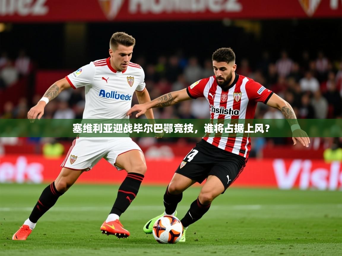 2025米兰体育塞维利亚迎战毕尔巴鄂竞技，谁将占据上风？