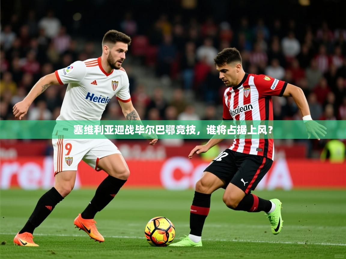 2025米兰体育塞维利亚迎战毕尔巴鄂竞技，谁将占据上风？