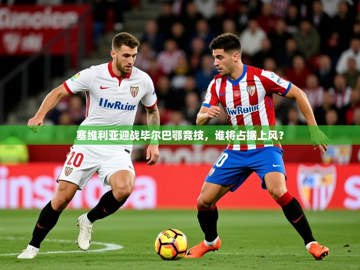 2025米兰体育塞维利亚迎战毕尔巴鄂竞技，谁将占据上风？