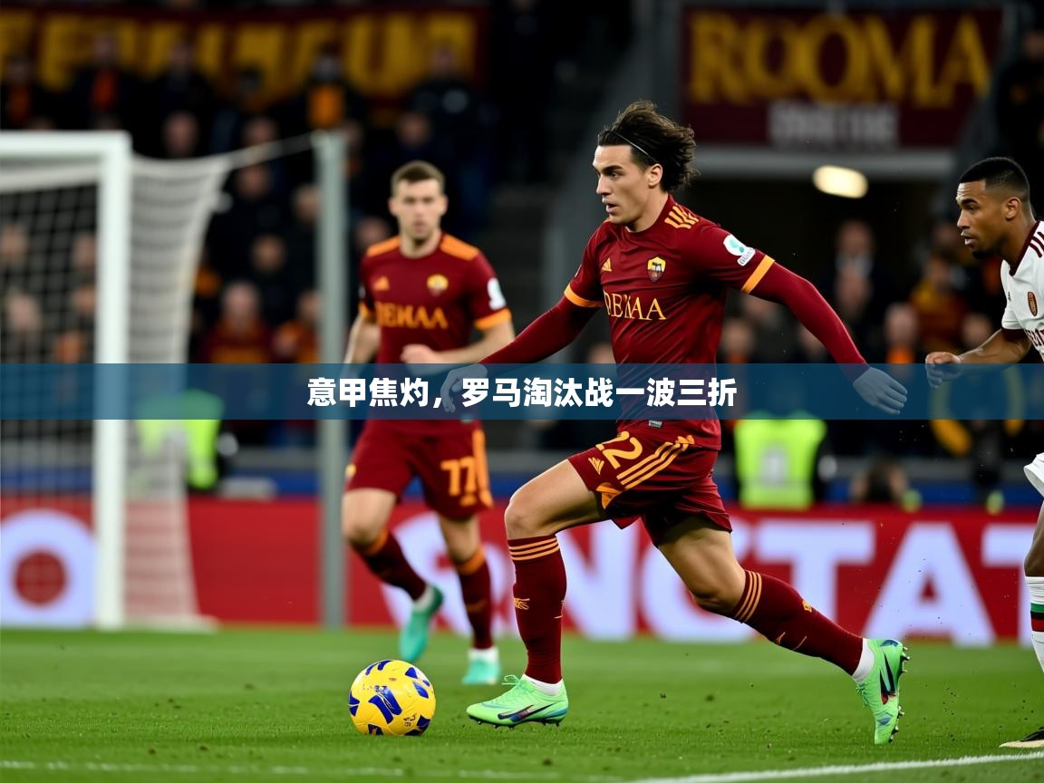 2025米兰体育下载意甲焦灼，罗马淘汰战一波三折