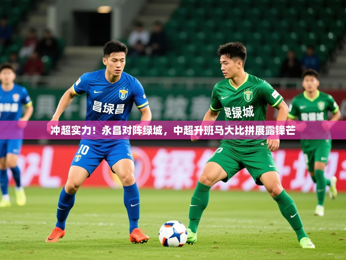 2025米兰体育官网入口冲超实力！永昌对阵绿城，中超升班马大比拼展露锋芒