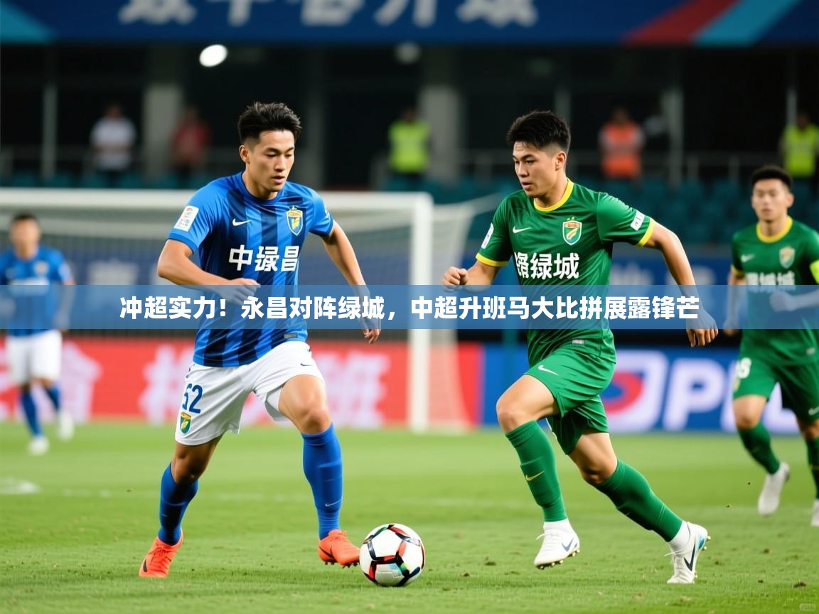 2025米兰体育官网入口冲超实力！永昌对阵绿城，中超升班马大比拼展露锋芒