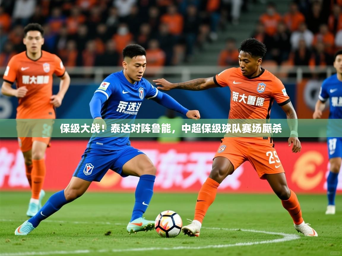 2025米兰体育官网入口保级大战！泰达对阵鲁能，中超保级球队赛场厮杀