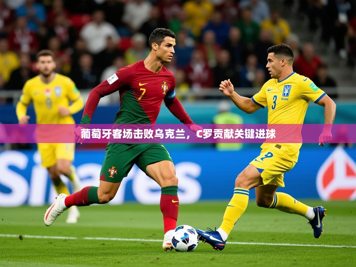 2025米兰体育是正规的吗葡萄牙客场击败乌克兰，C罗贡献关键进球