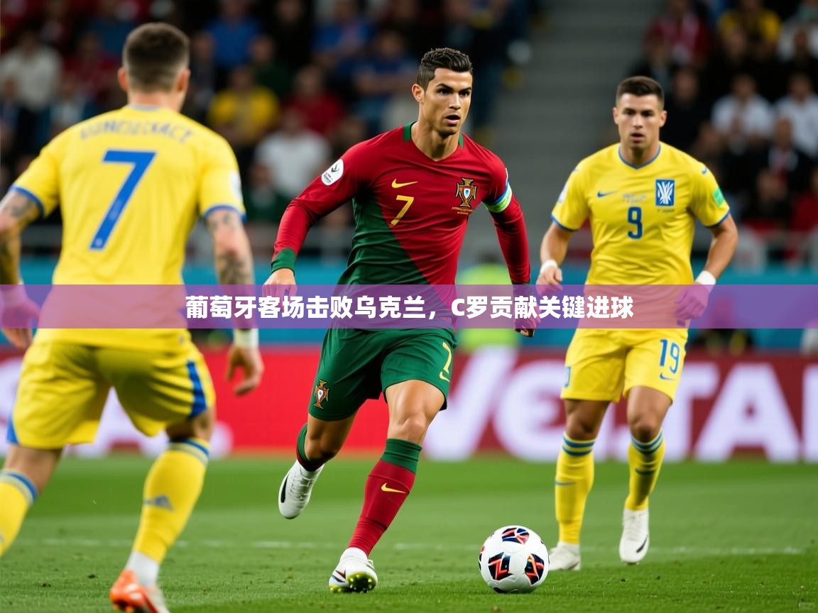 2025米兰体育是正规的吗葡萄牙客场击败乌克兰，C罗贡献关键进球