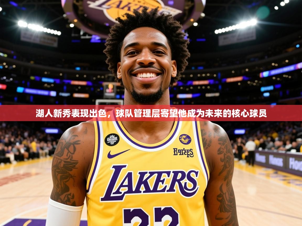 2025米兰体育湖人新秀表现出色，球队管理层寄望他成为未来的核心球员