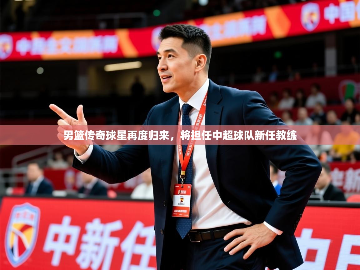 2025米兰体育网站拉斯帕尔马斯赞助商男篮传奇球星再度归来，将担任中超球队新任教练