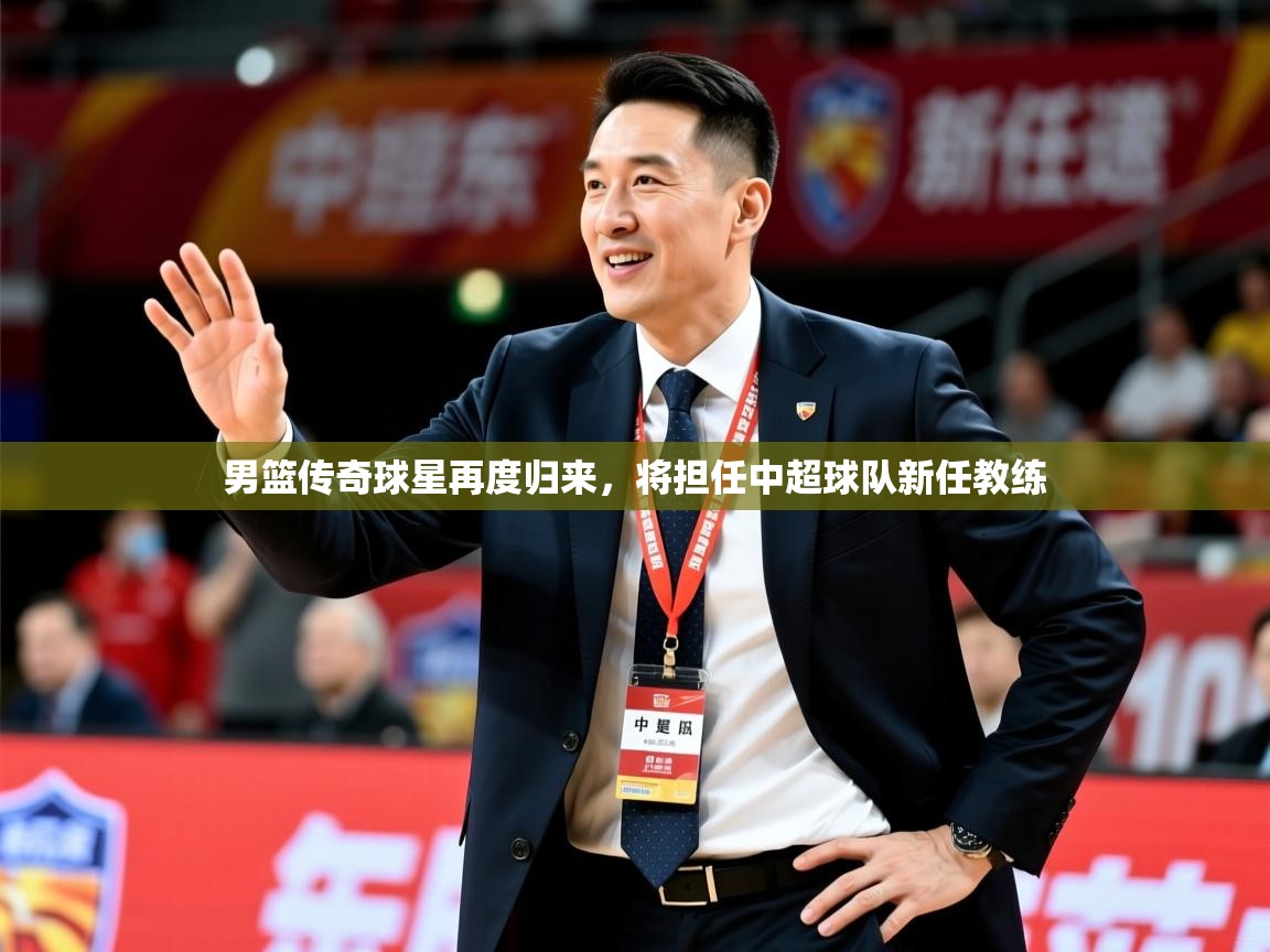 2025米兰体育网站拉斯帕尔马斯赞助商男篮传奇球星再度归来，将担任中超球队新任教练