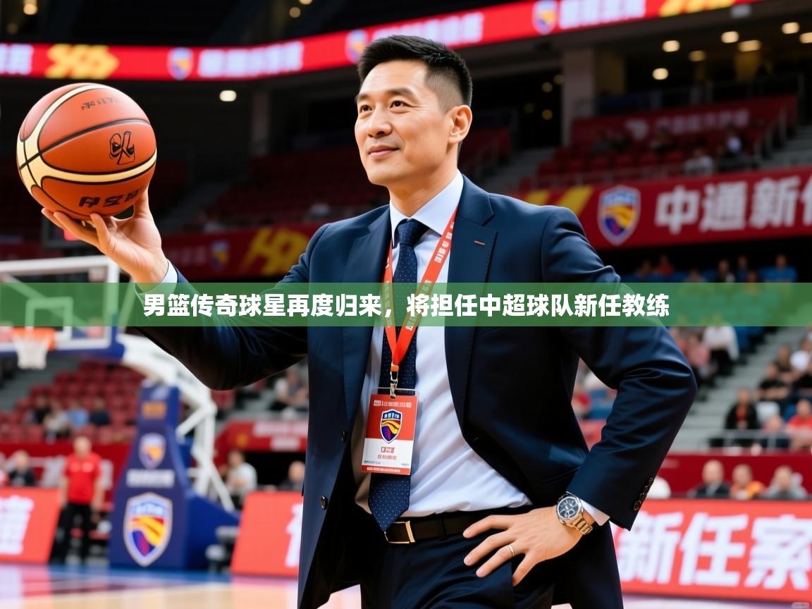 2025米兰体育网站拉斯帕尔马斯赞助商男篮传奇球星再度归来，将担任中超球队新任教练