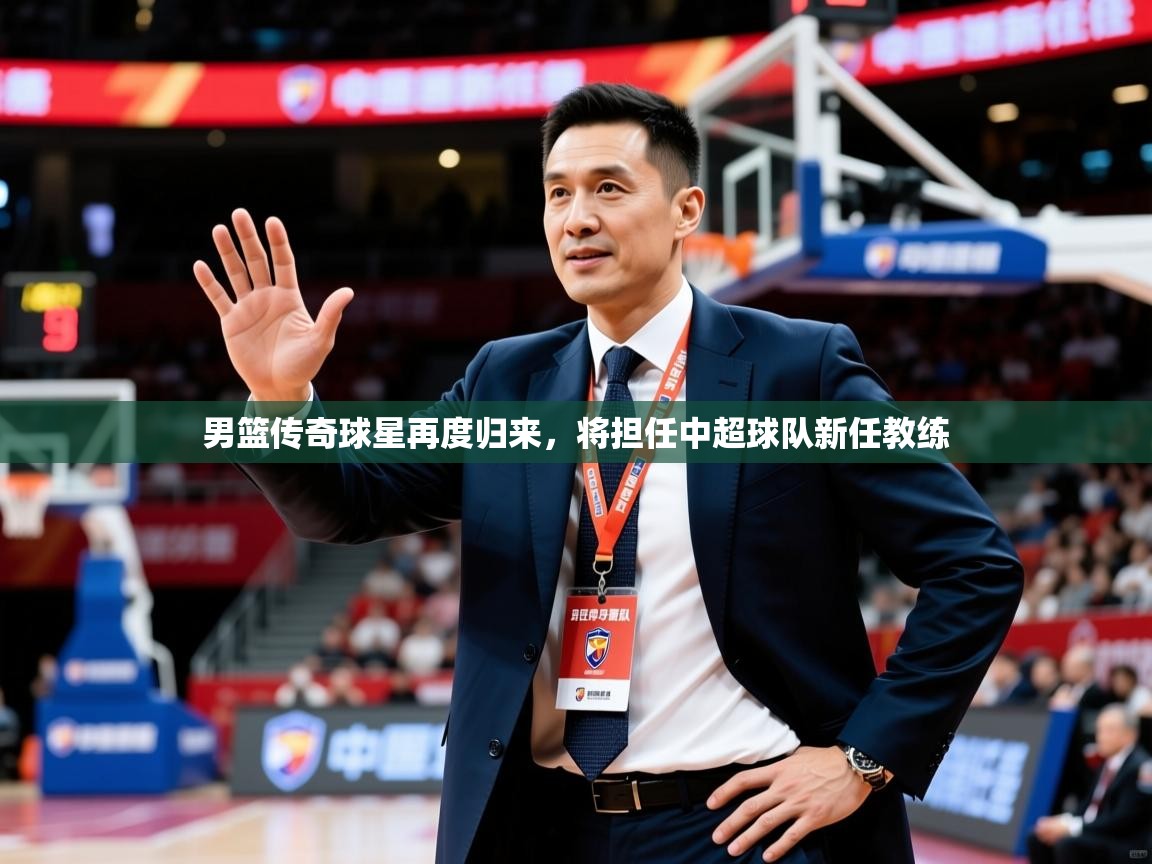 2025米兰体育网站拉斯帕尔马斯赞助商男篮传奇球星再度归来，将担任中超球队新任教练