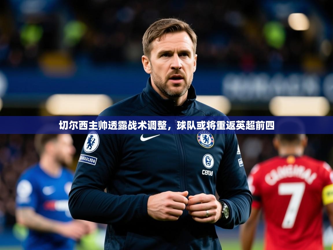 2025米兰体育平台登录入口切尔西主帅透露战术调整，球队或将重返英超前四