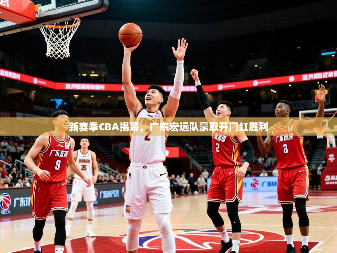 2025米兰体育app新赛季CBA揭幕，广东宏远队豪取开门红胜利