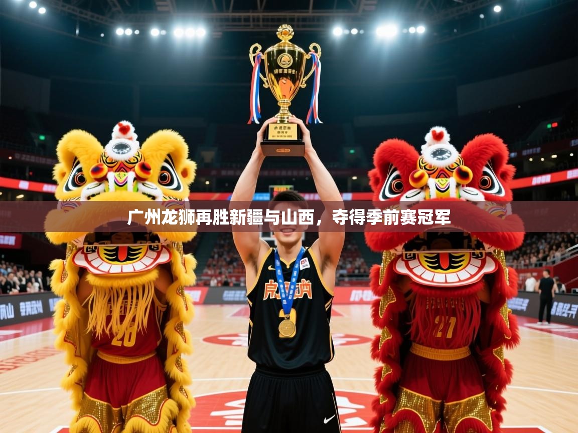 2025米兰体育网页版登录广州龙狮再胜新疆与山西，夺得季前赛冠军