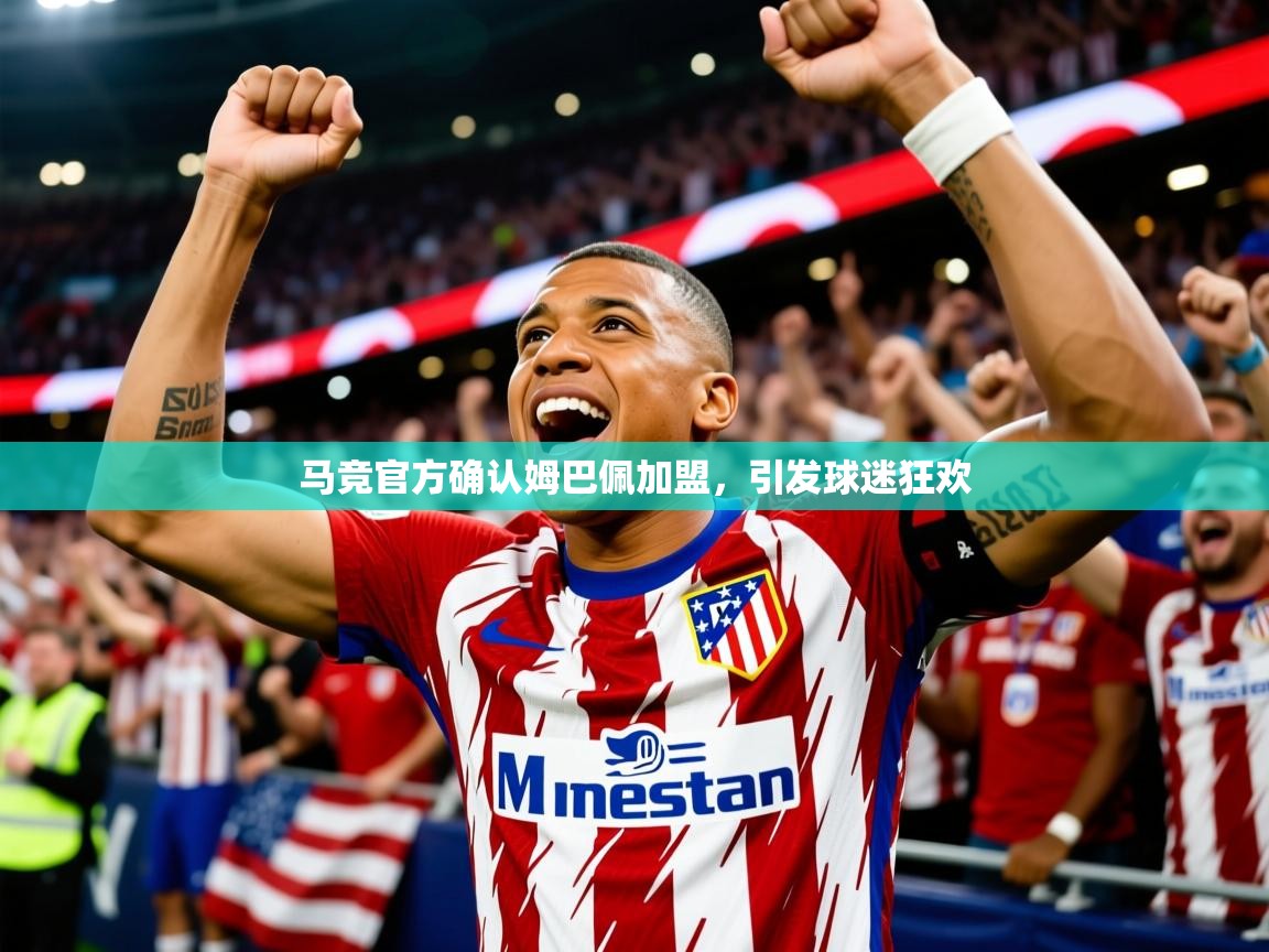 2025米兰体育app官网入口官方马竞官方确认姆巴佩加盟，引发球迷狂欢