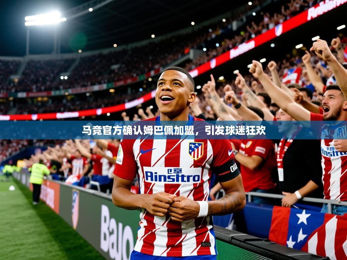 2025米兰体育app官网入口官方马竞官方确认姆巴佩加盟，引发球迷狂欢