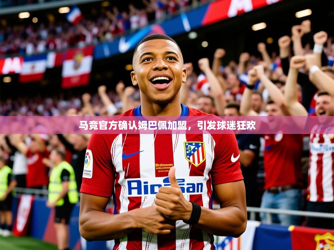 2025米兰体育app官网入口官方马竞官方确认姆巴佩加盟，引发球迷狂欢