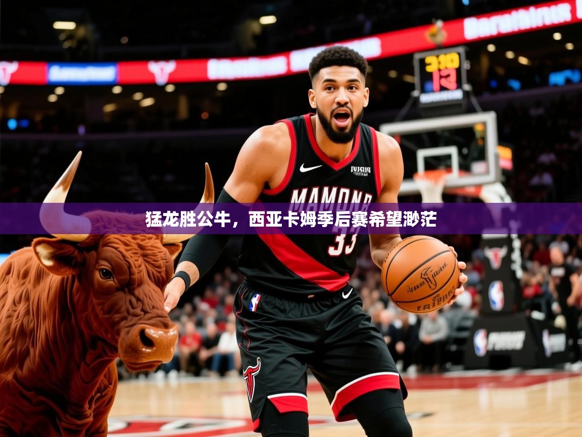 2025米兰体育app官方下载猛龙胜公牛，西亚卡姆季后赛希望渺茫  第2张