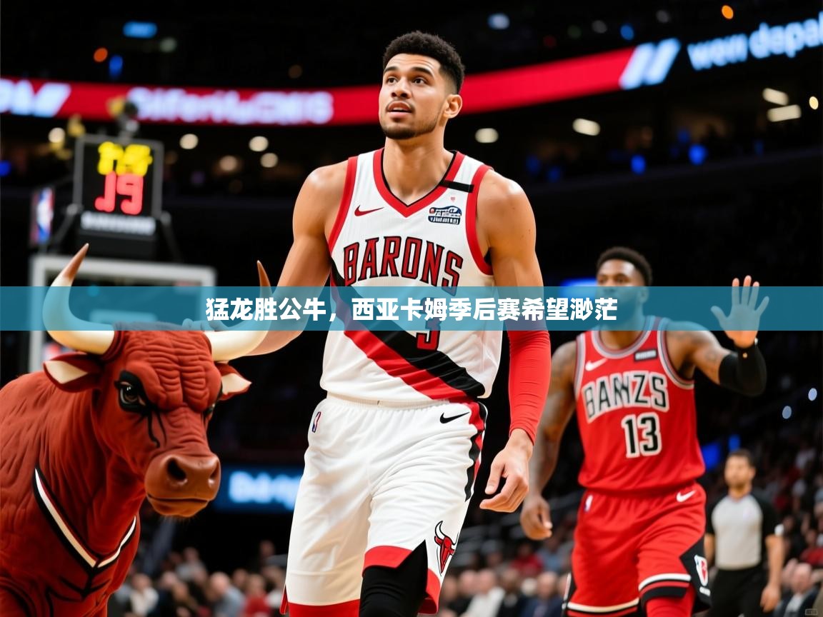 2025米兰体育app官方下载猛龙胜公牛，西亚卡姆季后赛希望渺茫  第3张