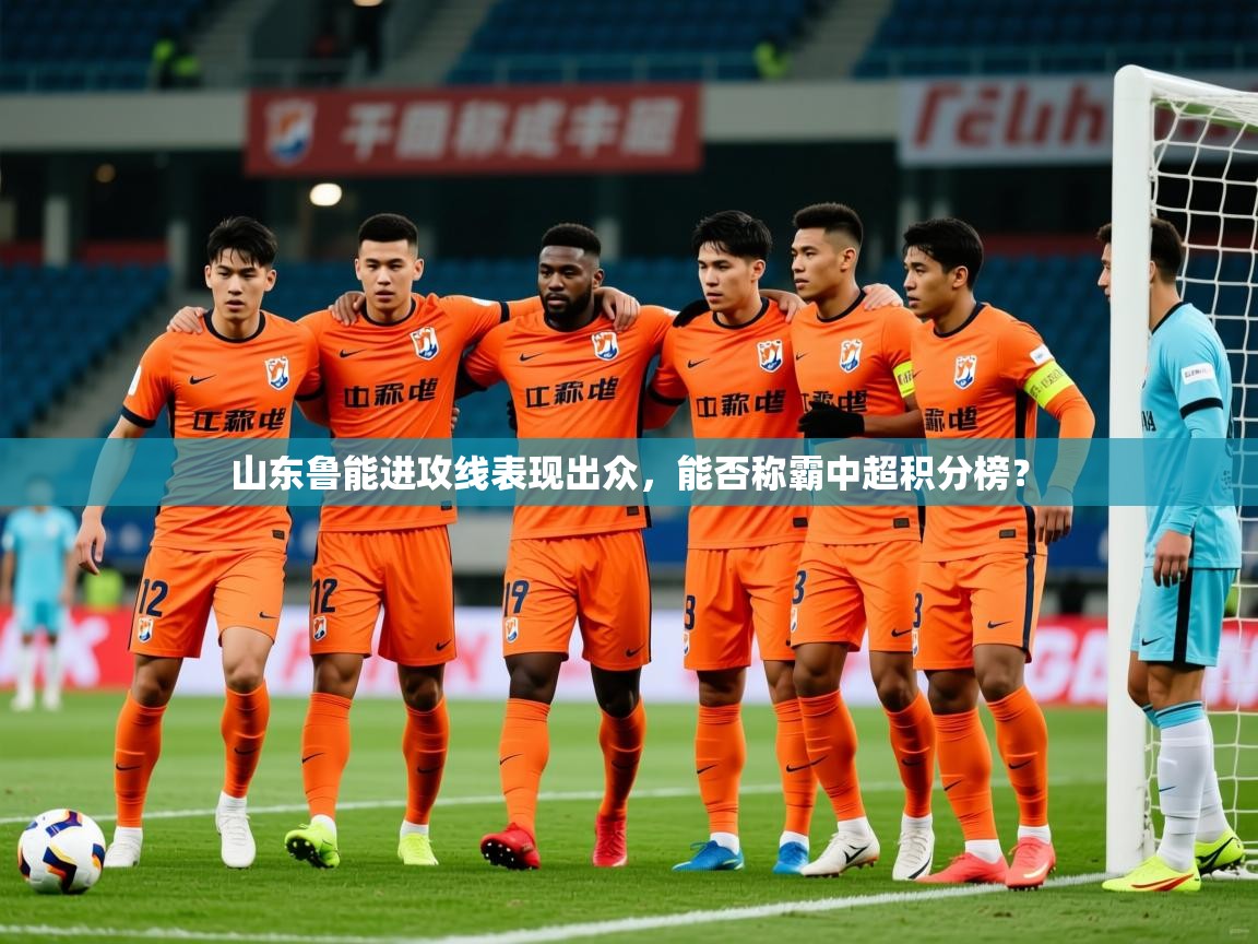 2025米兰体育平台怎么样山东鲁能进攻线表现出众,能否称霸中超积分榜? 第1张
