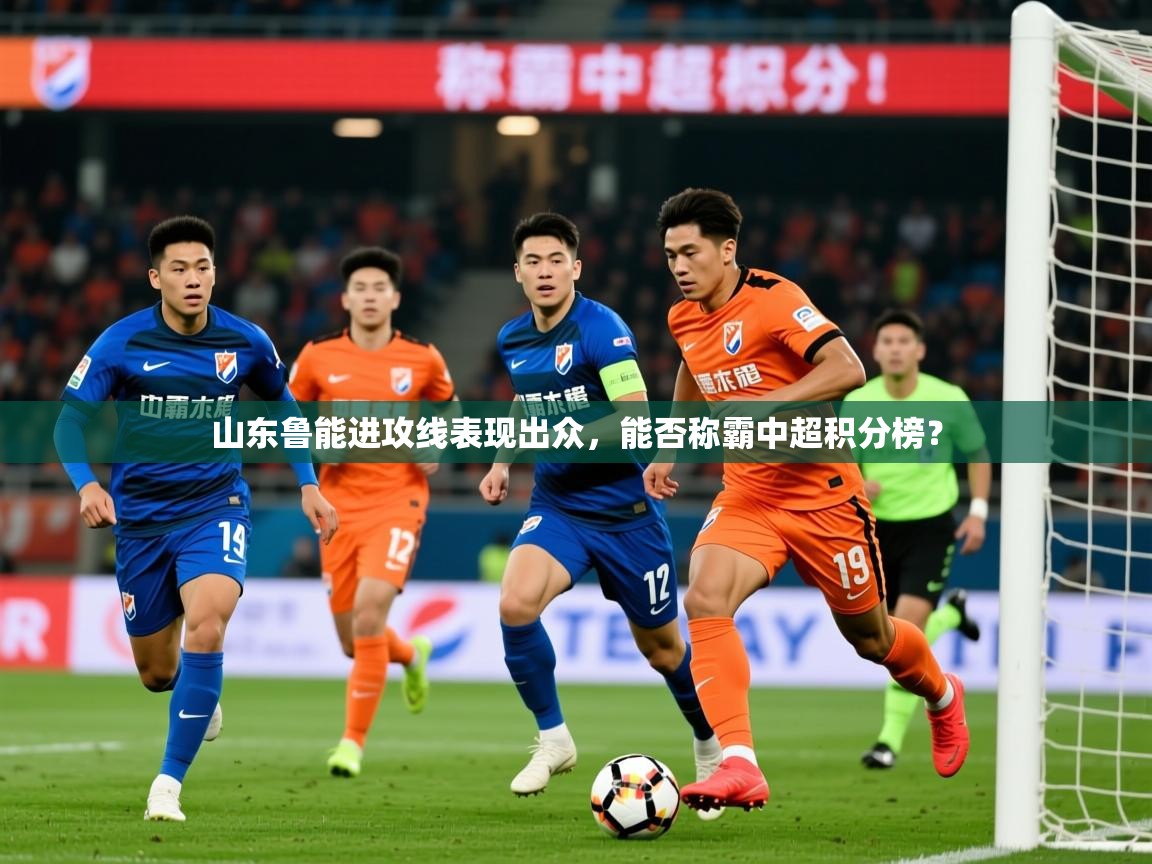 2025米兰体育平台怎么样山东鲁能进攻线表现出众,能否称霸中超积分榜? 第2张