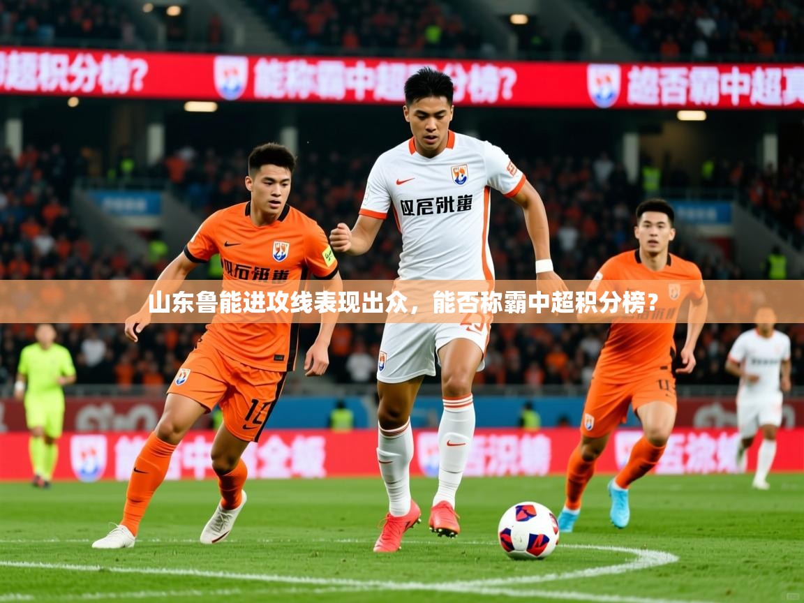 2025米兰体育平台怎么样山东鲁能进攻线表现出众,能否称霸中超积分榜? 第3张