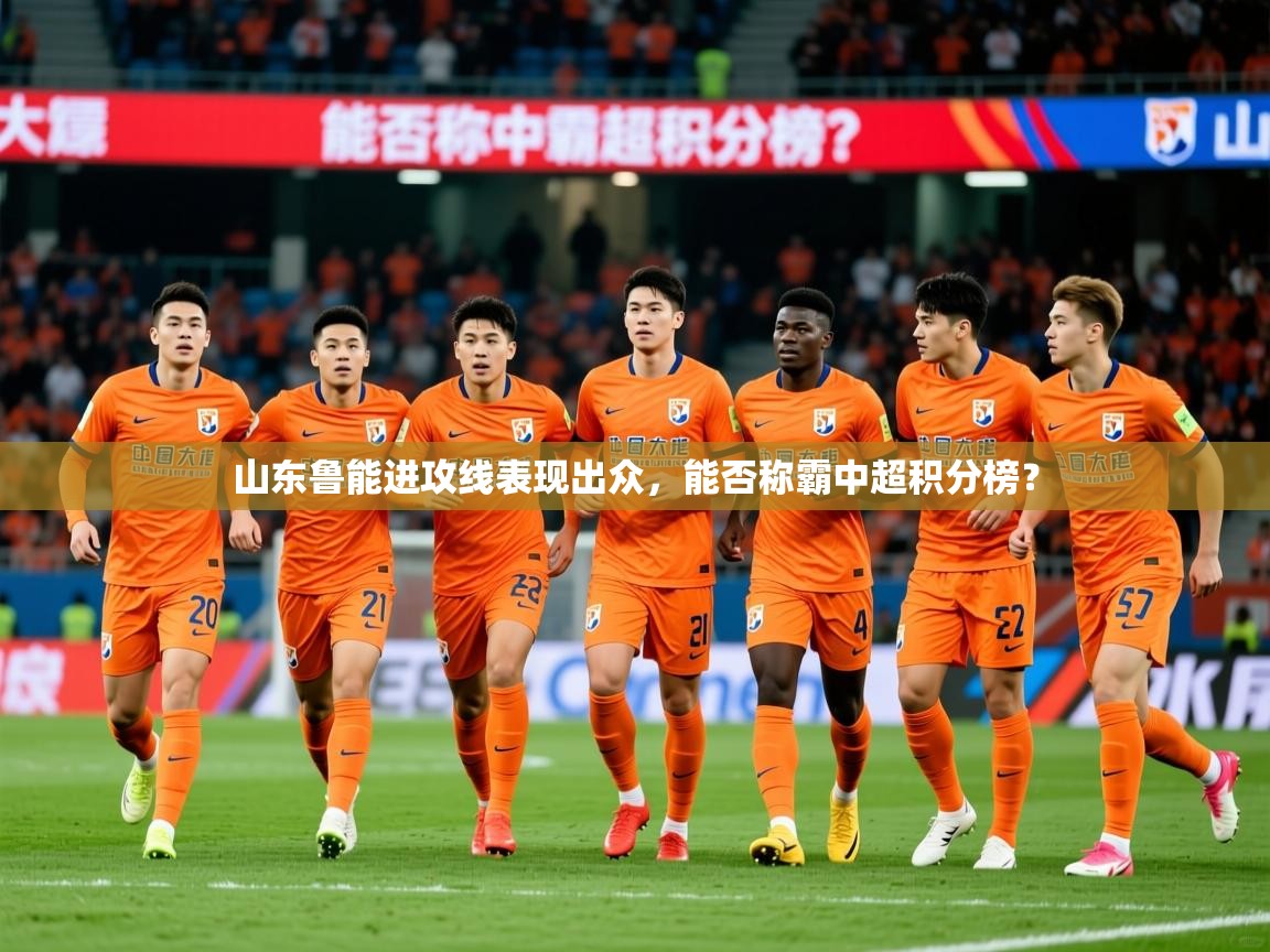 2025米兰体育平台怎么样山东鲁能进攻线表现出众,能否称霸中超积分榜? 第4张