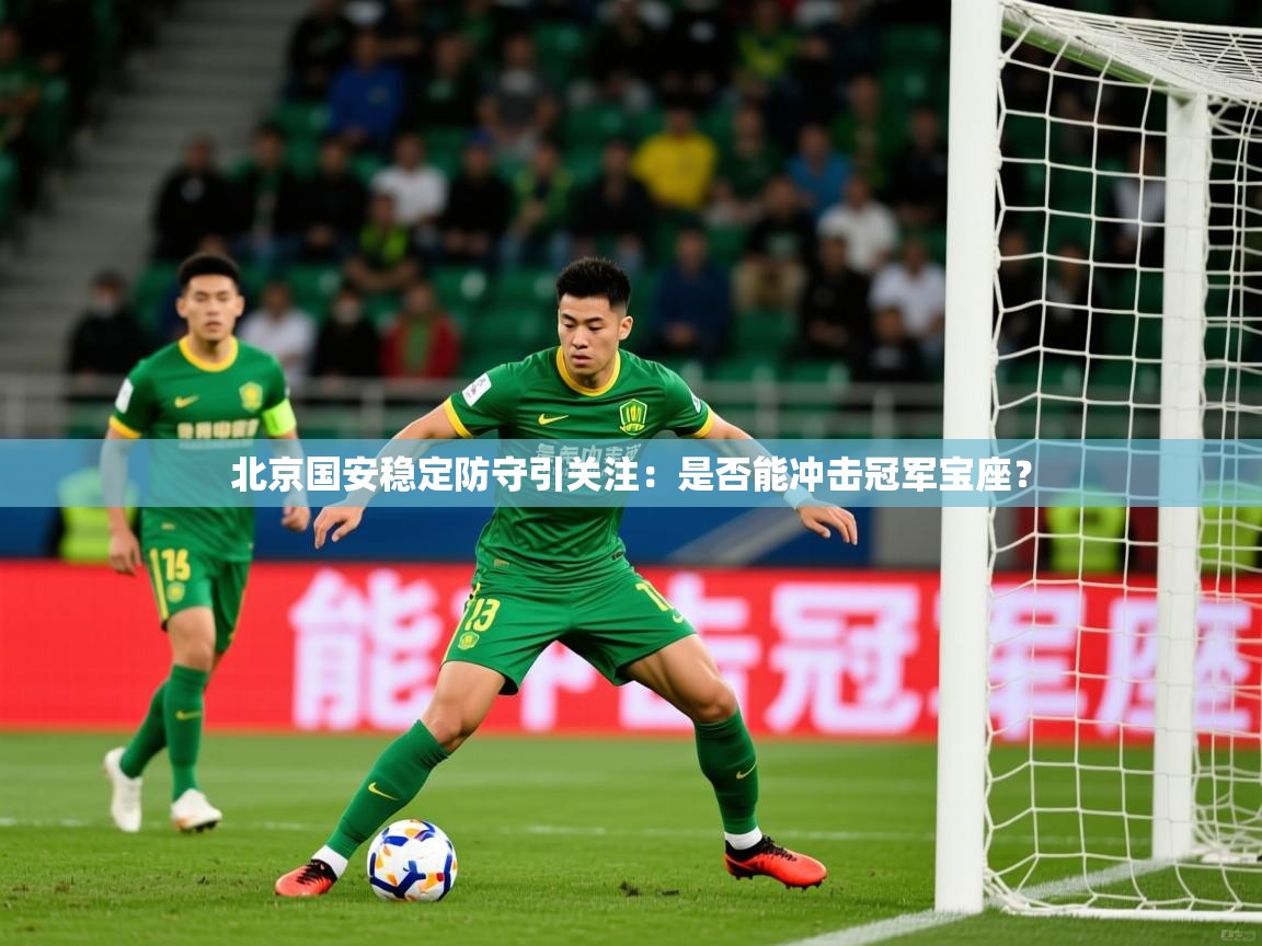 2025米兰体育网站拉斯帕尔马斯赞助商北京国安稳定防守引关注:是否能冲击冠军宝座? 第4张