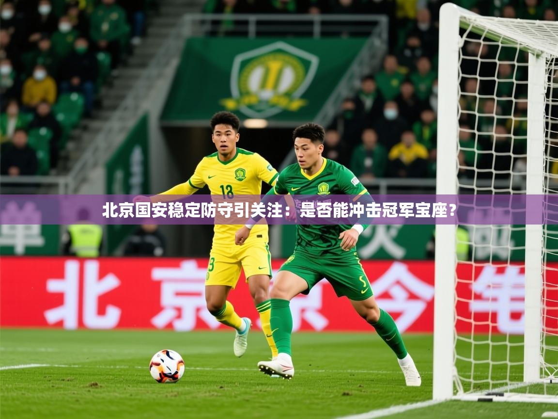 2025米兰体育网站拉斯帕尔马斯赞助商北京国安稳定防守引关注:是否能冲击冠军宝座? 第3张