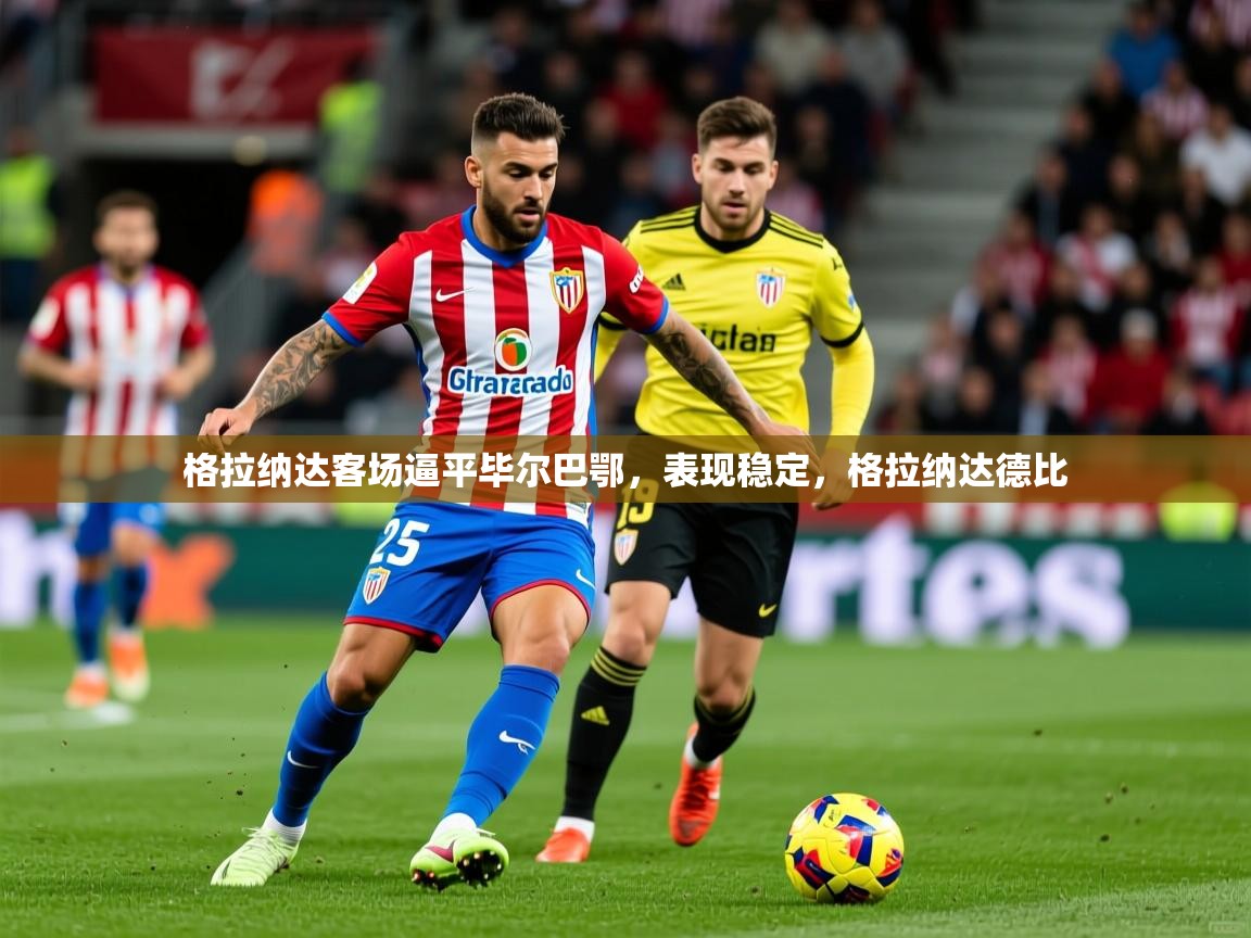 2025米兰体育电脑版官网格拉纳达客场逼平毕尔巴鄂，表现稳定，格拉纳达德比