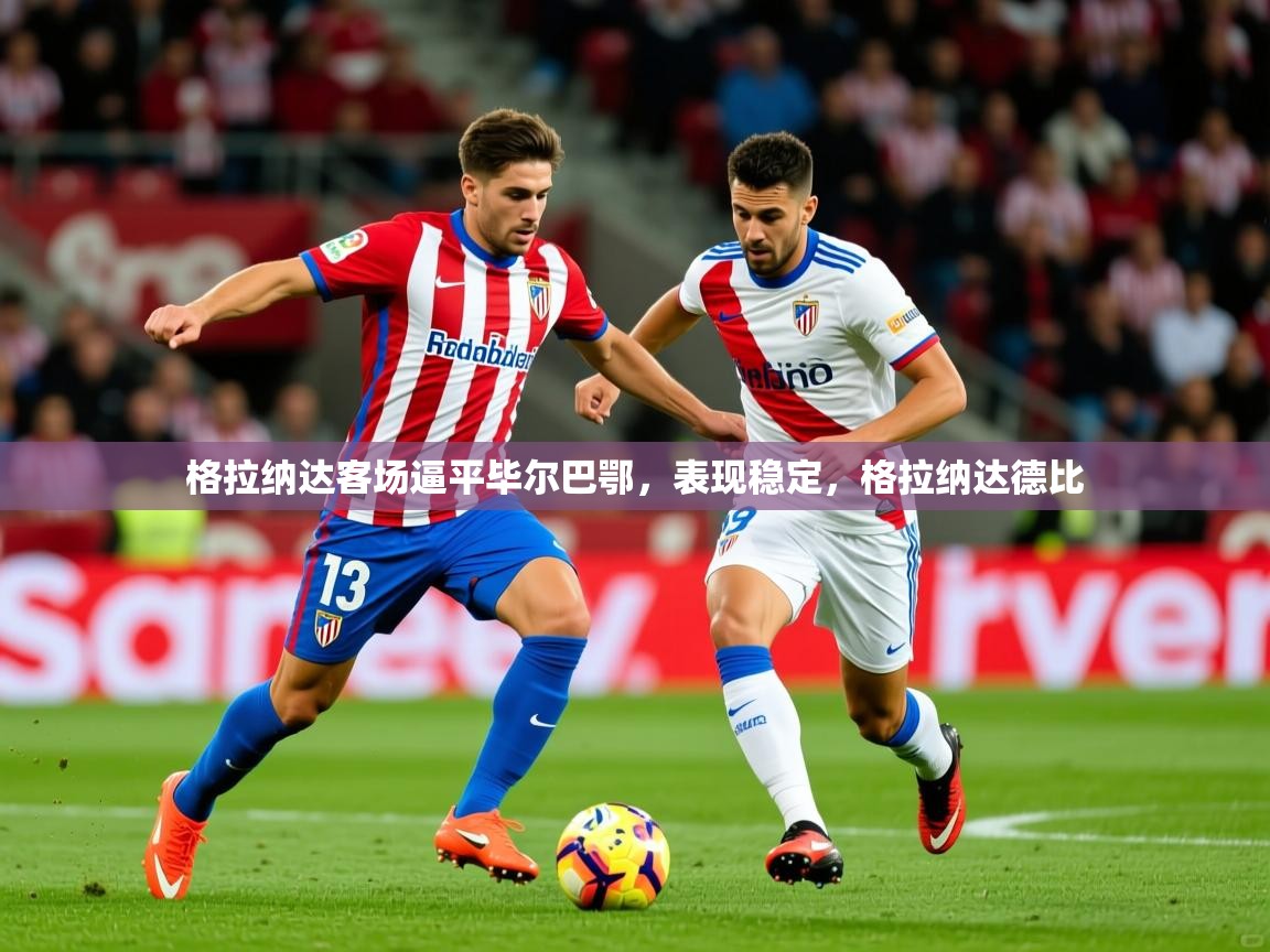 2025米兰体育电脑版官网格拉纳达客场逼平毕尔巴鄂，表现稳定，格拉纳达德比