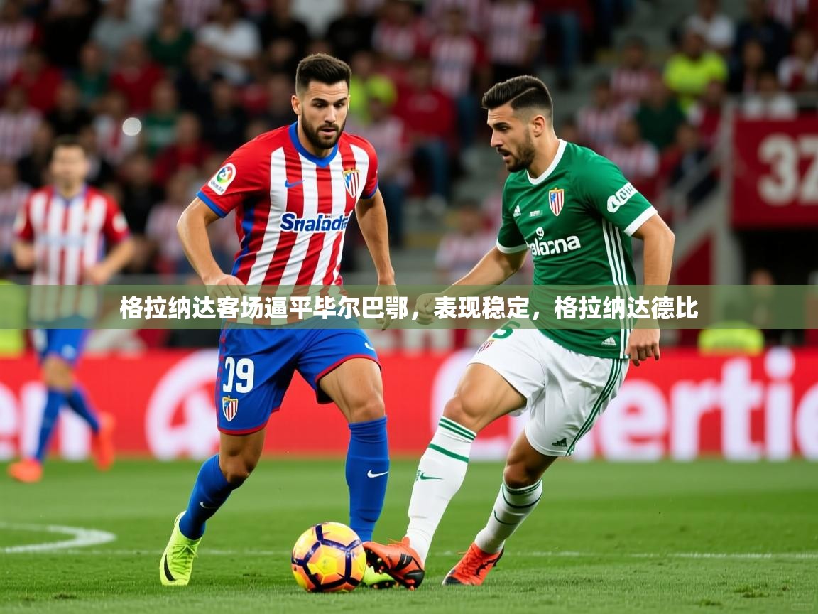 2025米兰体育电脑版官网格拉纳达客场逼平毕尔巴鄂，表现稳定，格拉纳达德比